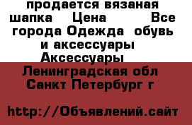 продается вязаная шапка  › Цена ­ 600 - Все города Одежда, обувь и аксессуары » Аксессуары   . Ленинградская обл.,Санкт-Петербург г.